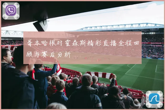 哥本哈根对霍森斯精彩直播全程回顾与赛后分析