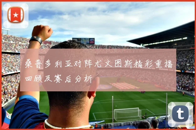 桑普多利亚对阵尤文图斯精彩重播回顾及赛后分析
