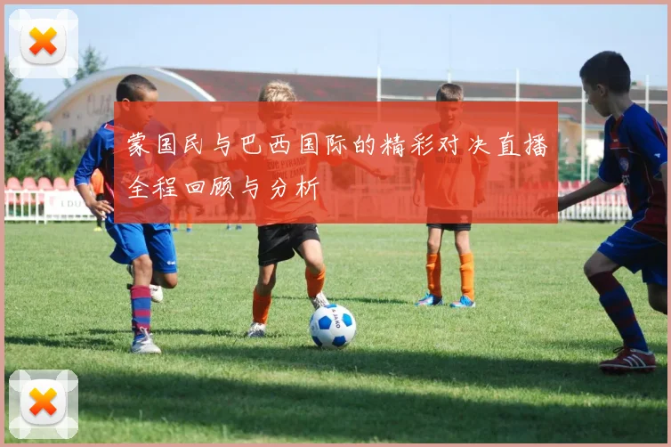 蒙国民与巴西国际的精彩对决直播全程回顾与分析