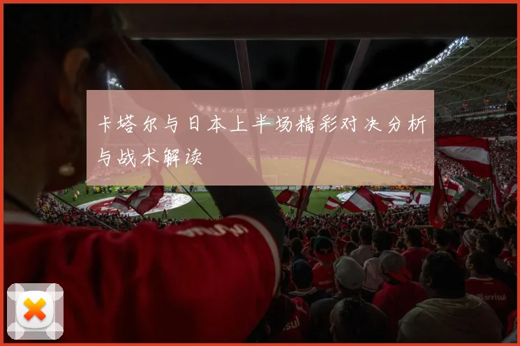 卡塔尔与日本上半场精彩对决分析与战术解读