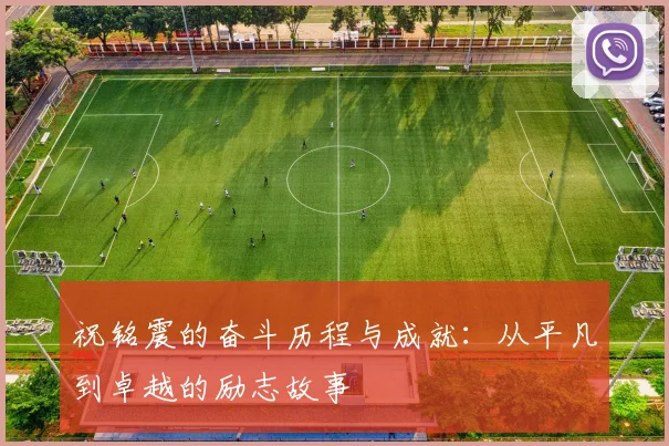 祝铭震的奋斗历程与成就：从平凡到卓越的励志故事