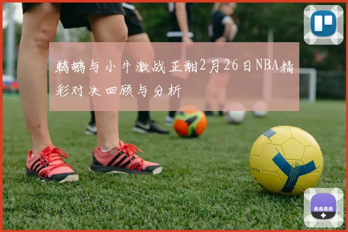 鹈鹕与小牛激战正酣2月26日NBA精彩对决回顾与分析