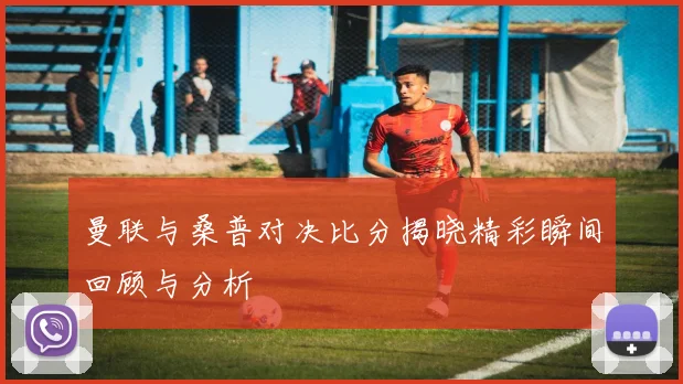曼联与桑普对决比分揭晓精彩瞬间回顾与分析