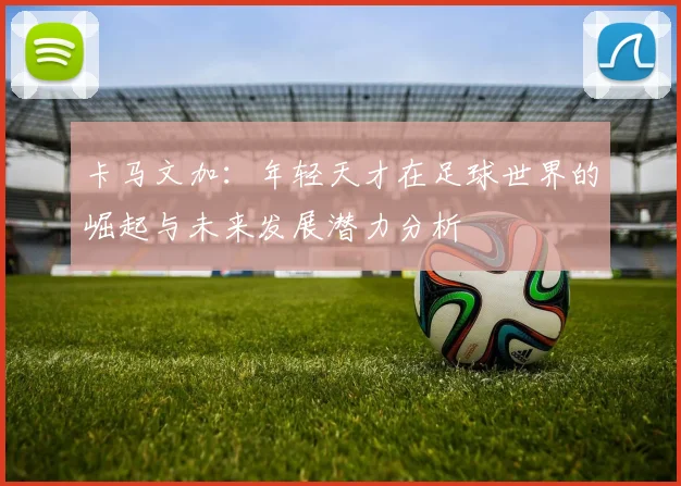 卡马文加：年轻天才在足球世界的崛起与未来发展潜力分析
