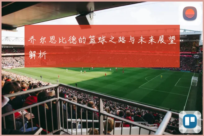 乔尔恩比德的篮球之路与未来展望解析