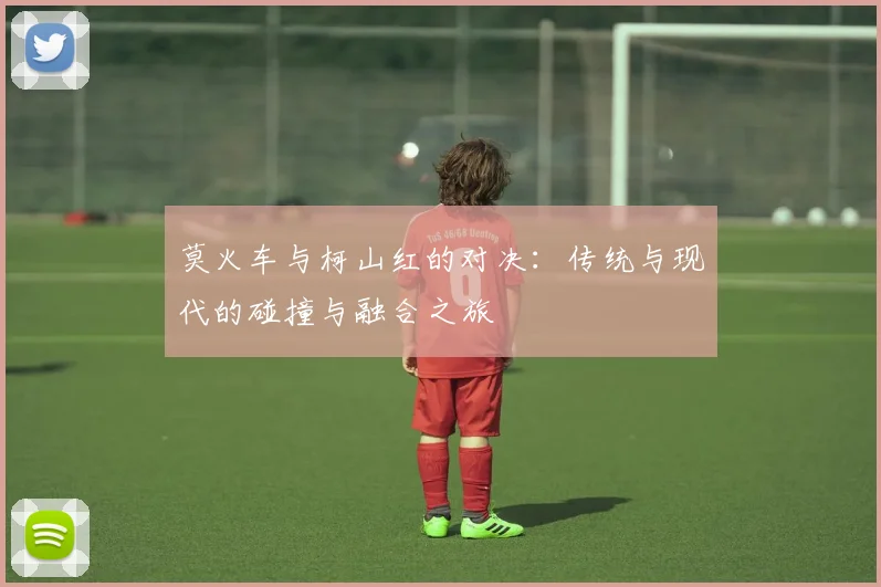 莫火车与柯山红的对决：传统与现代的碰撞与融合之旅
