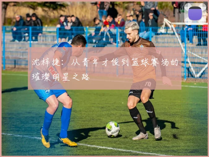 沈梓捷：从青年才俊到篮球赛场的璀璨明星之路