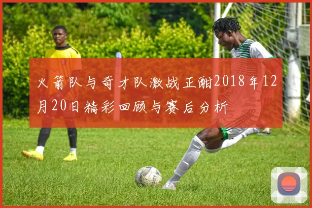 火箭队与奇才队激战正酣2018年12月20日精彩回顾与赛后分析