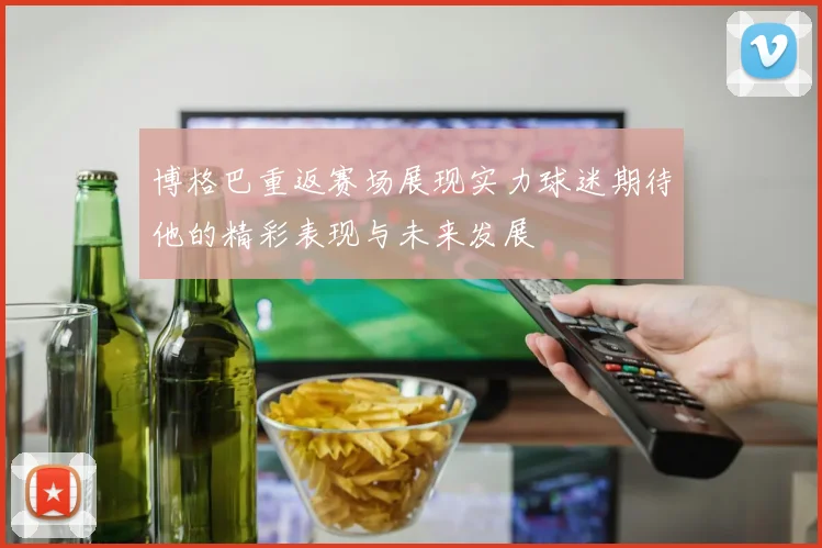 博格巴重返赛场展现实力球迷期待他的精彩表现与未来发展