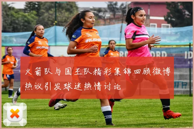 火箭队与国王队精彩集锦回顾微博热议引发球迷热情讨论