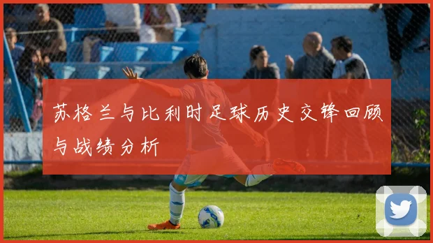 苏格兰与比利时足球历史交锋回顾与战绩分析