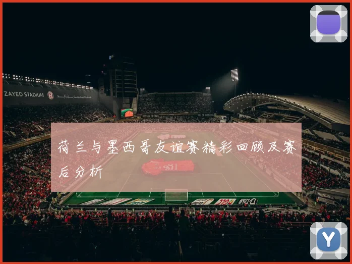 荷兰与墨西哥友谊赛精彩回顾及赛后分析