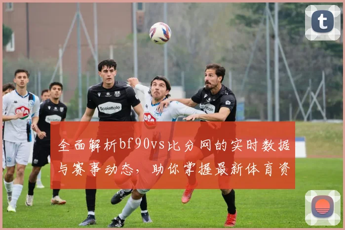 全面解析bf90vs比分网的实时数据与赛事动态，助你掌握最新体育资讯