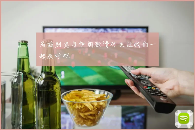 乌兹别克与伊朗激情对决让我们一起欢呼吧