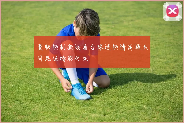 曼联热刺激战看台球迷热情高涨共同见证精彩对决