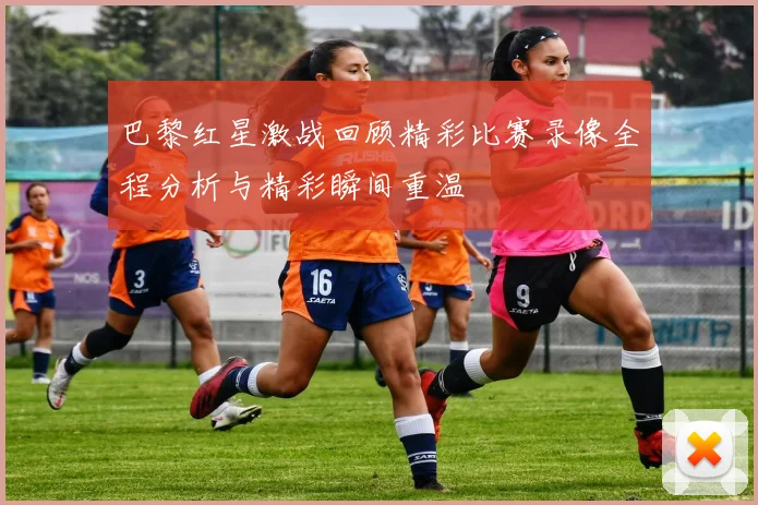 巴黎红星激战回顾精彩比赛录像全程分析与精彩瞬间重温