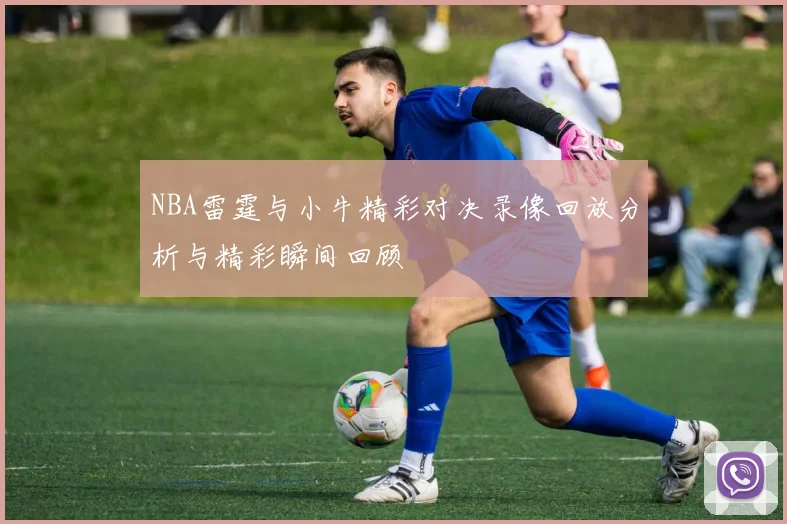 NBA雷霆与小牛精彩对决录像回放分析与精彩瞬间回顾