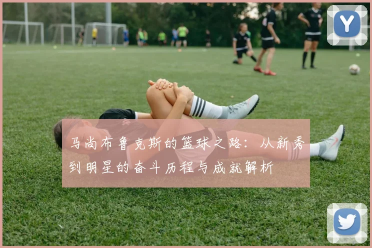 马尚布鲁克斯的篮球之路：从新秀到明星的奋斗历程与成就解析