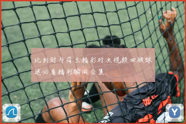 比利时与荷兰精彩对决视频回顾球迷必看精彩瞬间合集