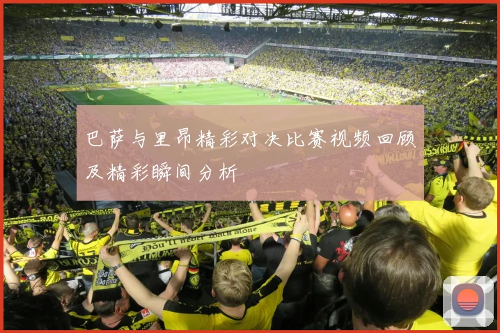 巴萨与里昂精彩对决比赛视频回顾及精彩瞬间分析