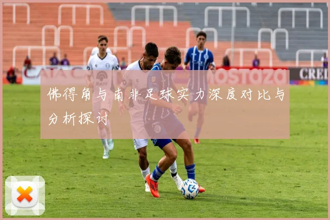 佛得角与南非足球实力深度对比与分析探讨