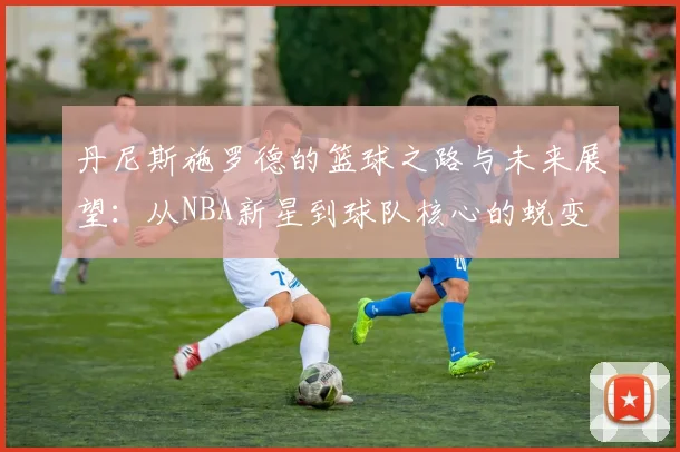 丹尼斯施罗德的篮球之路与未来展望：从NBA新星到球队核心的蜕变