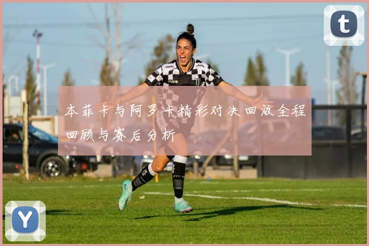 本菲卡与阿罗卡精彩对决回放全程回顾与赛后分析