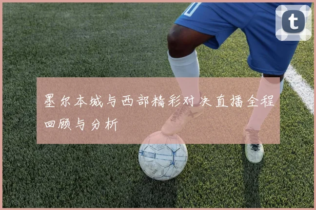 墨尔本城与西部精彩对决直播全程回顾与分析