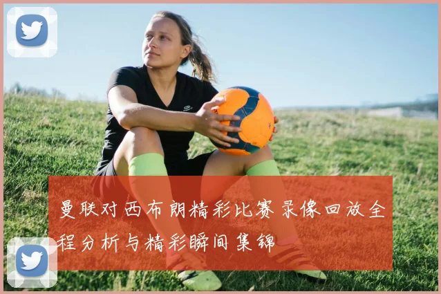 曼联对西布朗精彩比赛录像回放全程分析与精彩瞬间集锦