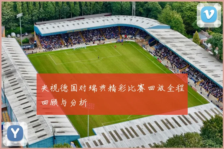 央视德国对瑞典精彩比赛回放全程回顾与分析