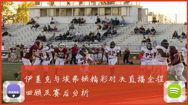 伊基克与埃弗顿精彩对决直播全程回顾及赛后分析