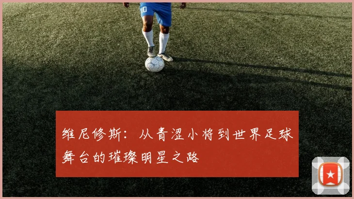 维尼修斯：从青涩小将到世界足球舞台的璀璨明星之路