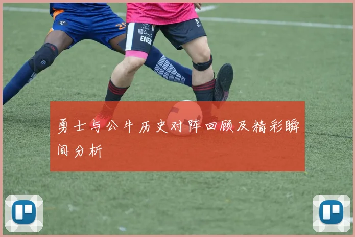 勇士与公牛历史对阵回顾及精彩瞬间分析