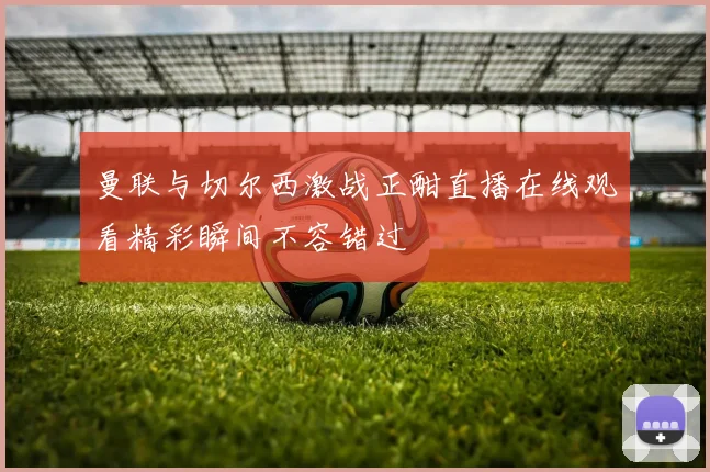 曼联与切尔西激战正酣直播在线观看精彩瞬间不容错过