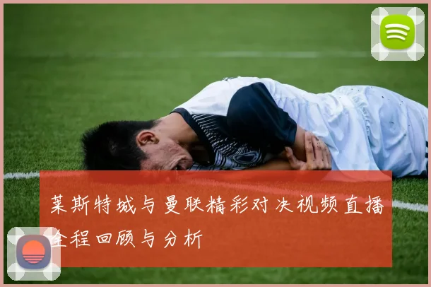 莱斯特城与曼联精彩对决视频直播全程回顾与分析