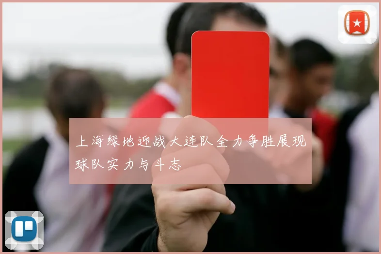 上海绿地迎战大连队全力争胜展现球队实力与斗志