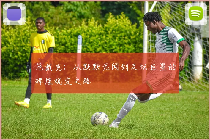 范戴克：从默默无闻到足坛巨星的辉煌蜕变之路