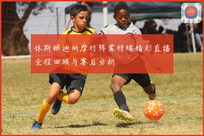 休斯顿迪纳摩对阵蒙特瑞精彩直播全程回顾与赛后分析