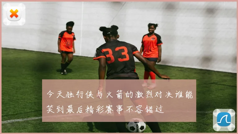 今天独行侠与火箭的激烈对决谁能笑到最后精彩赛事不容错过