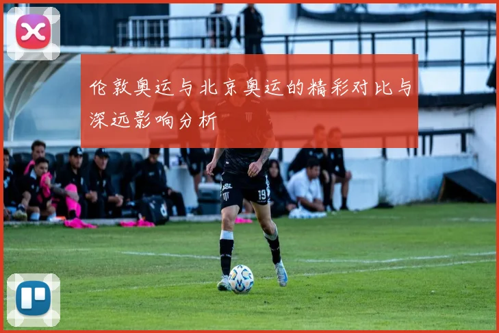 伦敦奥运与北京奥运的精彩对比与深远影响分析