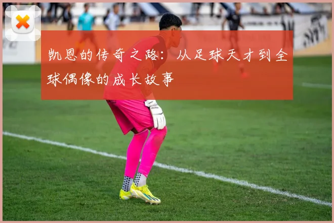 凯恩的传奇之路：从足球天才到全球偶像的成长故事