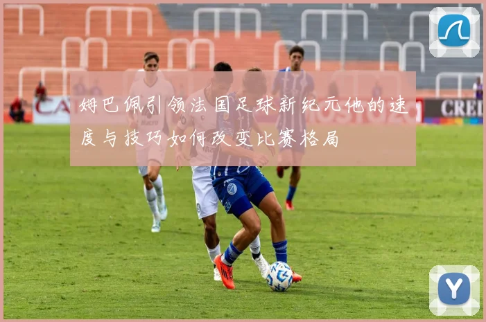 姆巴佩引领法国足球新纪元他的速度与技巧如何改变比赛格局