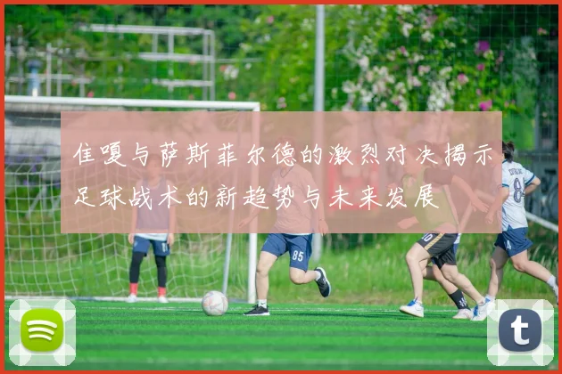 隹嗄与萨斯菲尔德的激烈对决揭示足球战术的新趋势与未来发展
