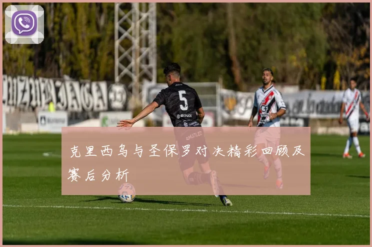 克里西乌与圣保罗对决精彩回顾及赛后分析