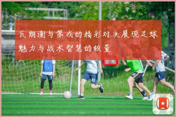 瓦朗谢与第戎的精彩对决展现足球魅力与战术智慧的较量