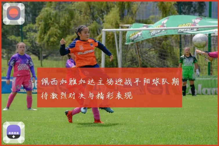 佩西加雅加达主场迎战平阳球队期待激烈对决与精彩表现
