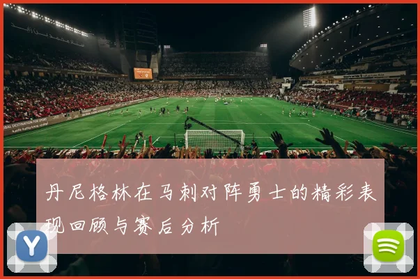 丹尼格林在马刺对阵勇士的精彩表现回顾与赛后分析