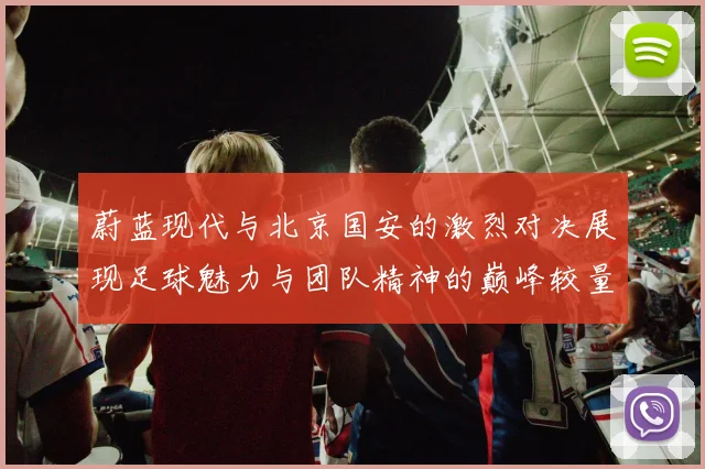 蔚蓝现代与北京国安的激烈对决展现足球魅力与团队精神的巅峰较量