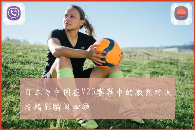 日本与中国在V23赛事中的激烈对决与精彩瞬间回顾