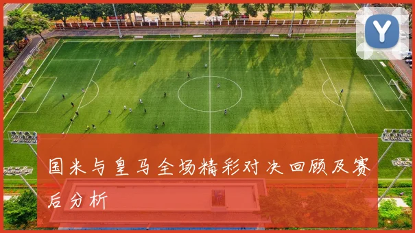 国米与皇马全场精彩对决回顾及赛后分析